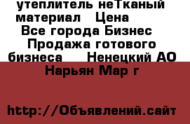 утеплитель неТканый материал › Цена ­ 100 - Все города Бизнес » Продажа готового бизнеса   . Ненецкий АО,Нарьян-Мар г.